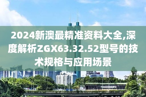 2024新澳最精准资料大全,深度解析ZGX63.32.52型号的技术规格与应用场景