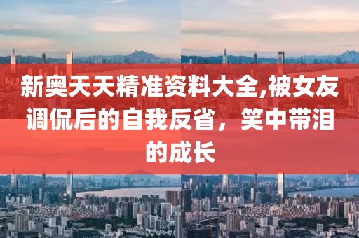 新奥天天精准资料大全,被女友调侃后的自我反省，笑中带泪的成长