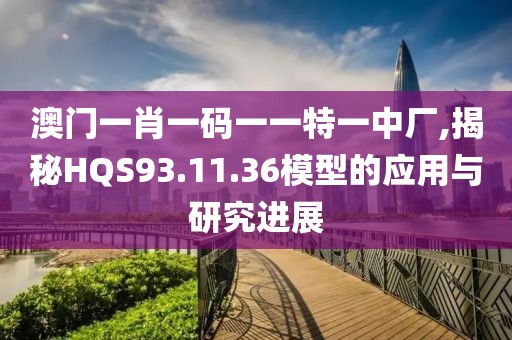 澳门一肖一码一一特一中厂,揭秘HQS93.11.36模型的应用与研究进展