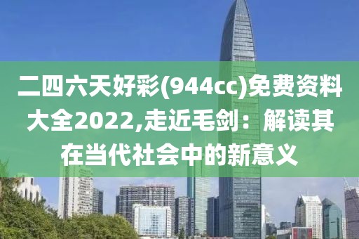 二四六天好彩(944cc)免费资料大全2022,走近毛剑：解读其在当代社会中的新意义