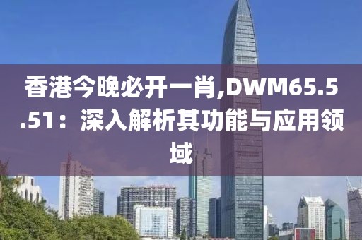 香港今晚必开一肖,DWM65.5.51：深入解析其功能与应用领域