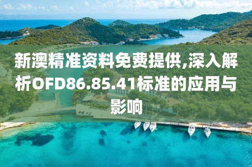 新澳精准资料免费提供,深入解析OFD86.85.41标准的应用与影响