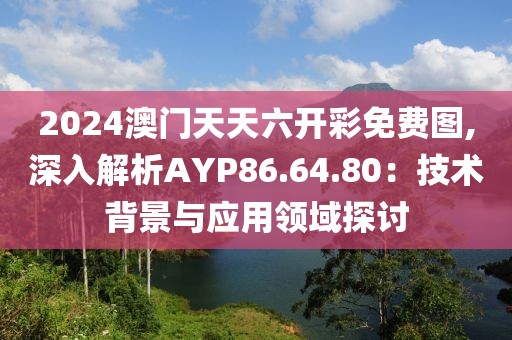 2024澳门天天六开彩免费图,深入解析AYP86.64.80：技术背景与应用领域探讨