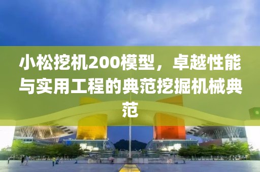 小松挖机200模型，卓越性能与实用工程的典范挖掘机械典范