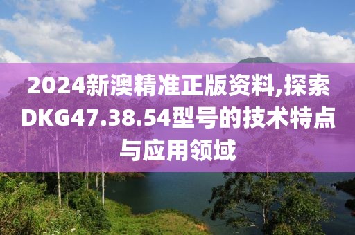 2024新澳精准正版资料,探索DKG47.38.54型号的技术特点与应用领域