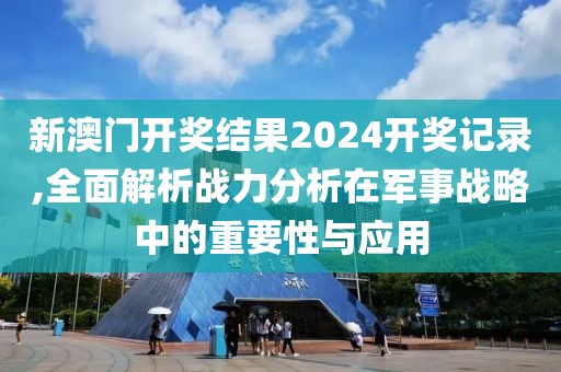 新澳门开奖结果2024开奖记录,全面解析战力分析在军事战略中的重要性与应用