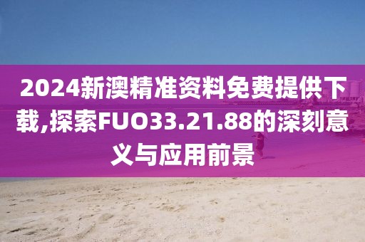 2024新澳精准资料免费提供下载,探索FUO33.21.88的深刻意义与应用前景