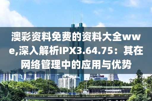 澳彩资料免费的资料大全wwe,深入解析IPX3.64.75：其在网络管理中的应用与优势