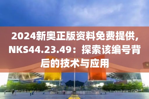 2024新奥正版资料免费提供,NKS44.23.49：探索该编号背后的技术与应用