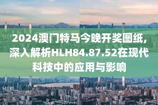 2024澳门特马今晚开奖图纸,深入解析HLH84.87.52在现代科技中的应用与影响