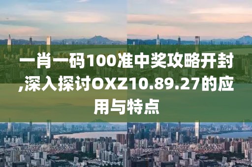 一肖一码100准中奖攻略开封,深入探讨OXZ10.89.27的应用与特点