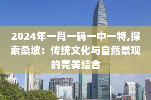 2024年一肖一码一中一特,探索桑坡：传统文化与自然景观的完美结合