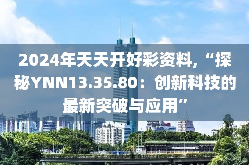 2024年天天开好彩资料,“探秘YNN13.35.80：创新科技的最新突破与应用”