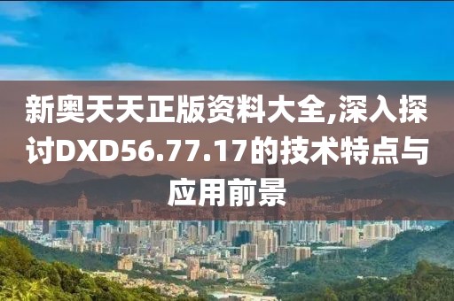 新奥天天正版资料大全,深入探讨DXD56.77.17的技术特点与应用前景