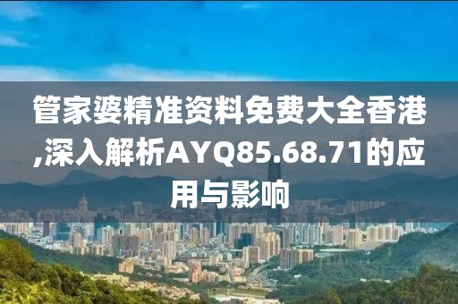 管家婆精准资料免费大全香港,深入解析AYQ85.68.71的应用与影响