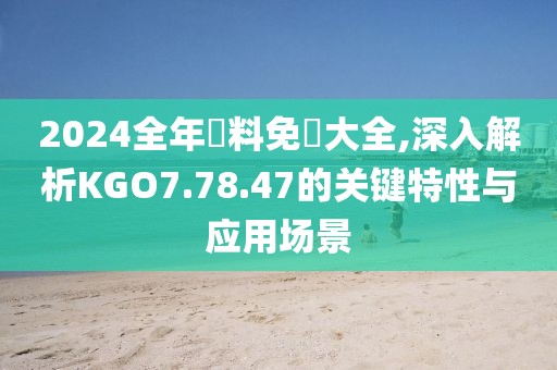 2024全年資料免費大全,深入解析KGO7.78.47的关键特性与应用场景