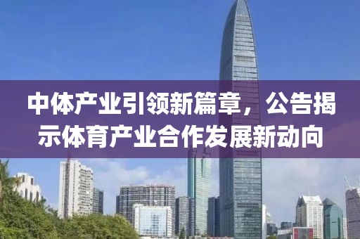 中体产业引领新篇章，公告揭示体育产业合作发展新动向