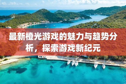 最新橙光游戏的魅力与趋势分析，探索游戏新纪元