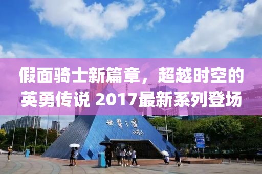 假面骑士新篇章，超越时空的英勇传说 2017最新系列登场