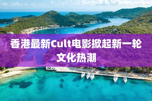 香港最新Cult电影掀起新一轮文化热潮