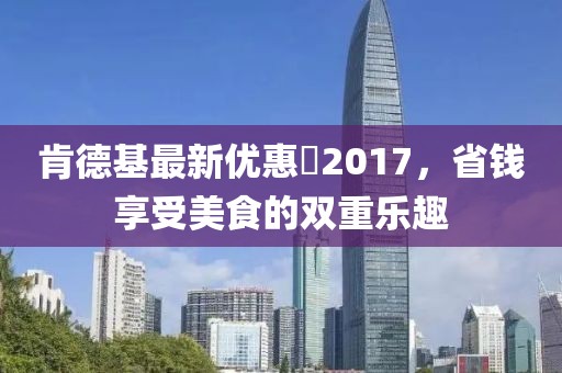 肯德基最新优惠劵2017，省钱享受美食的双重乐趣