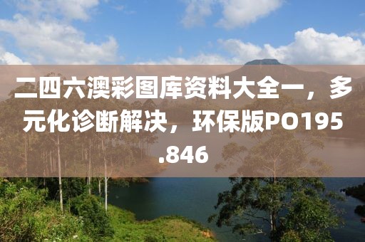 二四六澳彩图库资料大全一，多元化诊断解决，环保版PO195.846