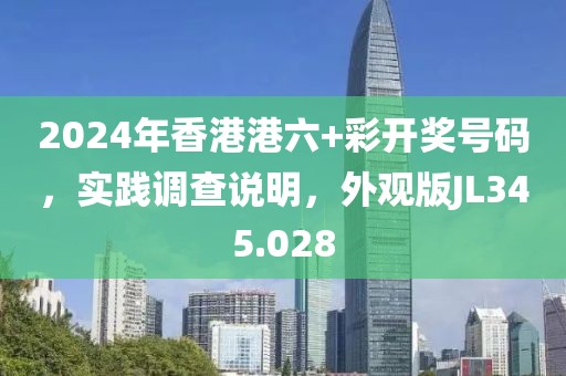 2024年香港港六+彩开奖号码，实践调查说明，外观版JL345.028