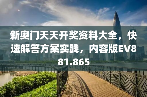 新奥门天天开奖资料大全，快速解答方案实践，内容版EV881.865