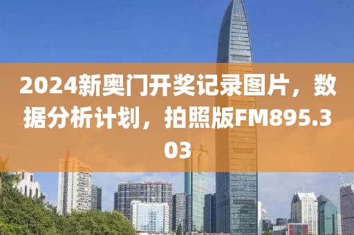 2024新奥门开奖记录图片，数据分析计划，拍照版FM895.303