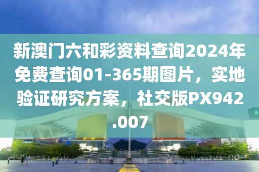 新澳门六和彩资料查询2024年免费查询01-365期图片，实地验证研究方案，社交版PX942.007