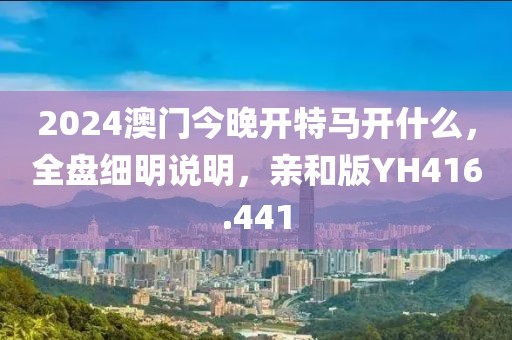 2024澳门今晚开特马开什么，全盘细明说明，亲和版YH416.441