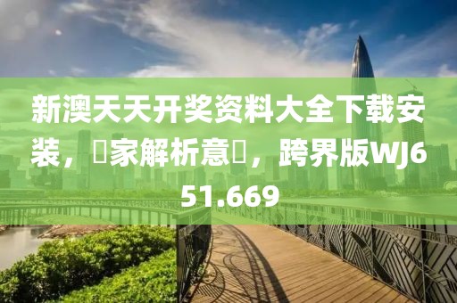 新澳天天开奖资料大全下载安装，專家解析意見，跨界版WJ651.669