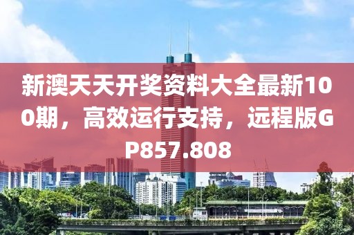 新澳天天开奖资料大全最新100期，高效运行支持，远程版GP857.808