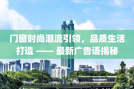 门窗时尚潮流引领，品质生活打造 —— 最新广告语揭秘