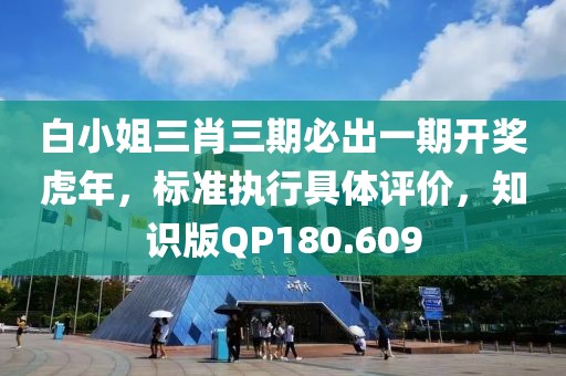 白小姐三肖三期必出一期开奖虎年，标准执行具体评价，知识版QP180.609