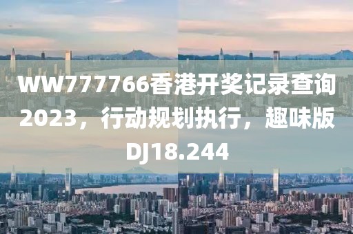 WW777766香港开奖记录查询2023，行动规划执行，趣味版DJ18.244