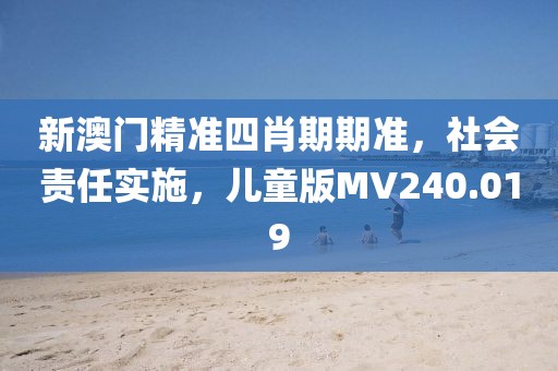 新澳门精准四肖期期准，社会责任实施，儿童版MV240.019