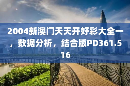 2004新澳门天天开好彩大全一，数据分析，结合版PD361.516