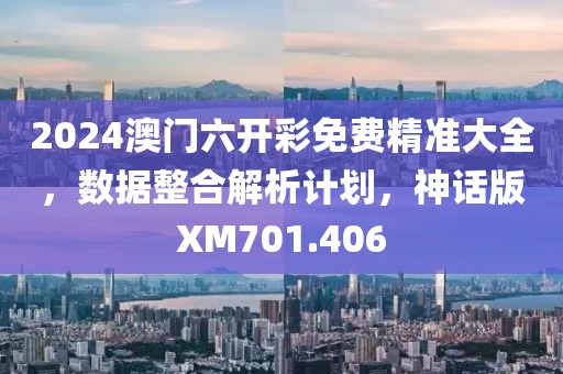 2024澳门六开彩免费精准大全，数据整合解析计划，神话版XM701.406