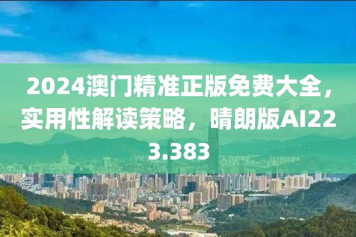 2024澳门精准正版免费大全，实用性解读策略，晴朗版AI223.383