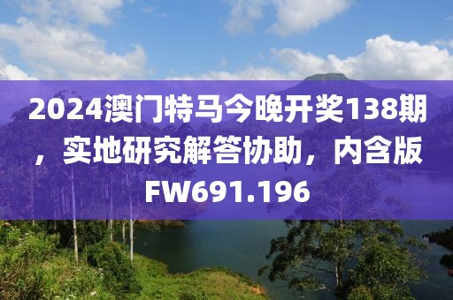 2024澳门特马今晚开奖138期，实地研究解答协助，内含版FW691.196