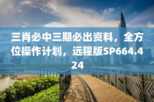 三肖必中三期必出资料，全方位操作计划，远程版SP664.424