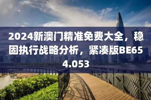 2024新澳门精准免费大全，稳固执行战略分析，紧凑版BE654.053