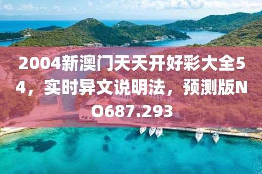 2004新澳门天天开好彩大全54，实时异文说明法，预测版NO687.293