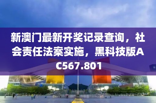 新澳门最新开奖记录查询，社会责任法案实施，黑科技版AC567.801