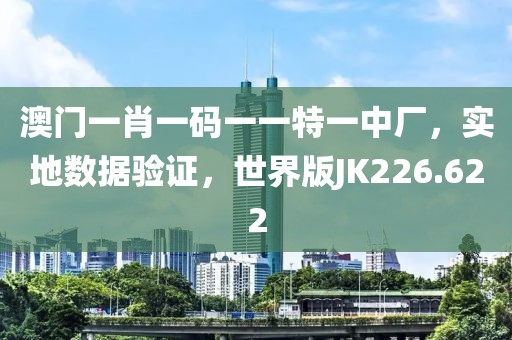 澳门一肖一码一一特一中厂，实地数据验证，世界版JK226.622