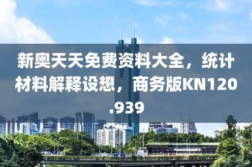 新奥天天免费资料大全，统计材料解释设想，商务版KN120.939