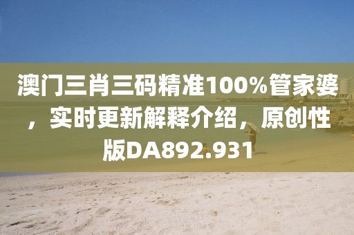 澳门三肖三码精准100%管家婆，实时更新解释介绍，原创性版DA892.931