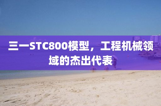 三一STC800模型，工程机械领域的杰出代表