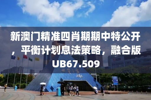 新澳门精准四肖期期中特公开，平衡计划息法策略，融合版UB67.509